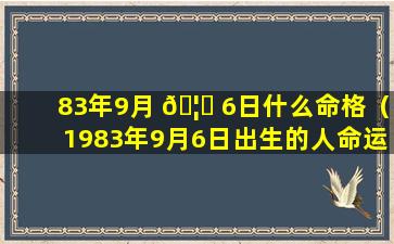 83年9月 🦟 6日什么命格（1983年9月6日出生的人命运）